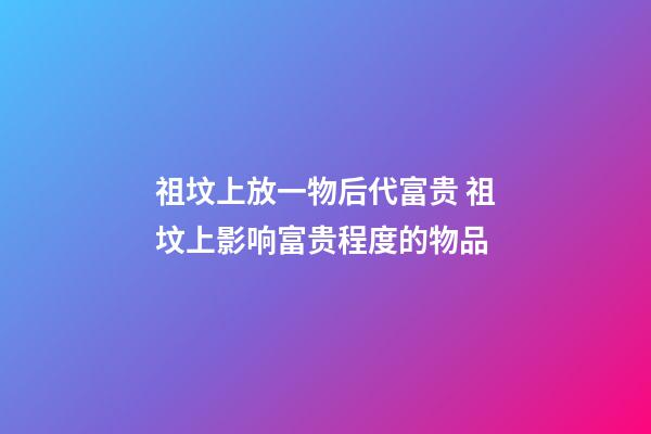 祖坟上放一物后代富贵 祖坟上影响富贵程度的物品